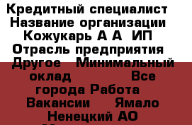 Кредитный специалист › Название организации ­ Кожукарь А.А, ИП › Отрасль предприятия ­ Другое › Минимальный оклад ­ 15 000 - Все города Работа » Вакансии   . Ямало-Ненецкий АО,Муравленко г.